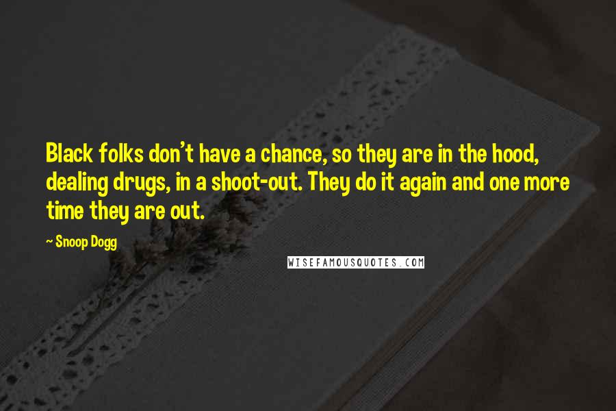 Snoop Dogg Quotes: Black folks don't have a chance, so they are in the hood, dealing drugs, in a shoot-out. They do it again and one more time they are out.