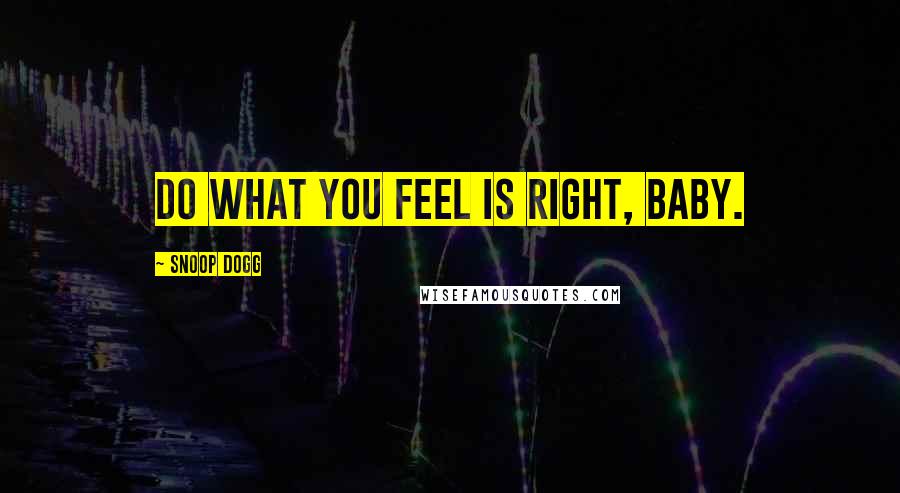Snoop Dogg Quotes: Do what you feel is right, baby.
