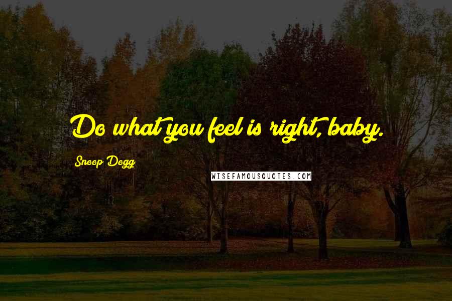 Snoop Dogg Quotes: Do what you feel is right, baby.