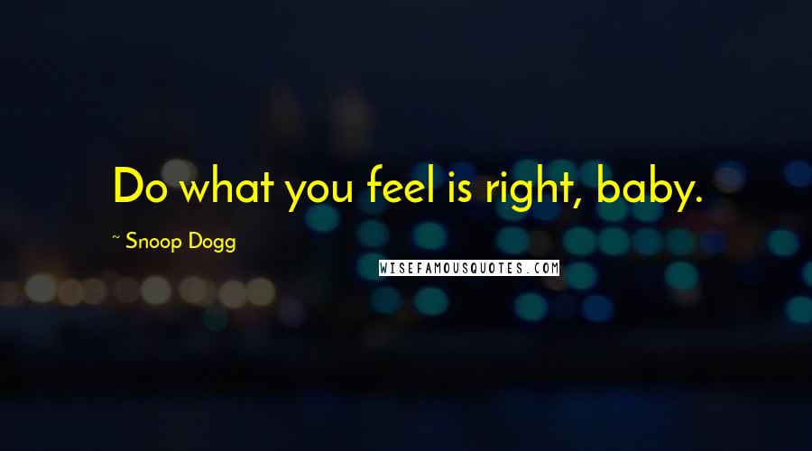 Snoop Dogg Quotes: Do what you feel is right, baby.
