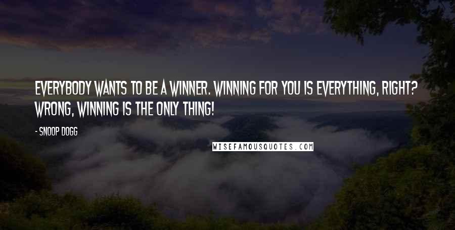 Snoop Dogg Quotes: Everybody wants to be a winner. Winning for you is everything, right? Wrong, winning is the only thing!