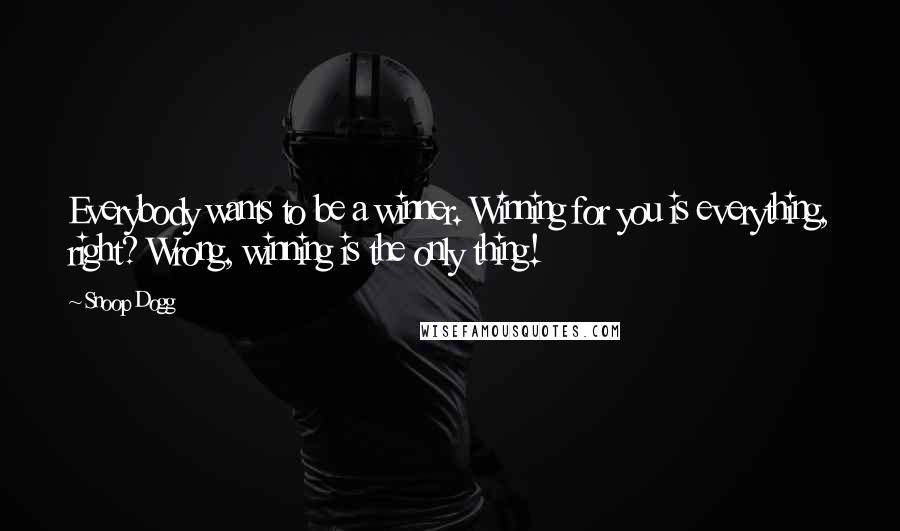 Snoop Dogg Quotes: Everybody wants to be a winner. Winning for you is everything, right? Wrong, winning is the only thing!