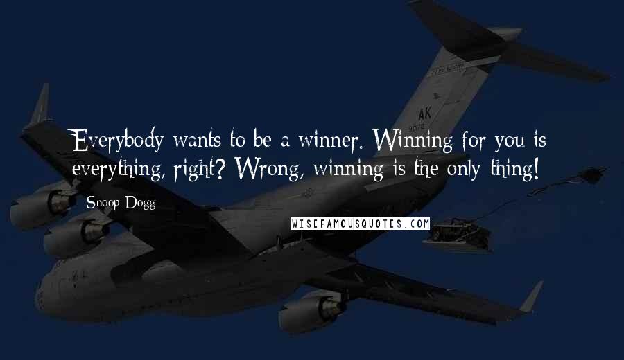 Snoop Dogg Quotes: Everybody wants to be a winner. Winning for you is everything, right? Wrong, winning is the only thing!