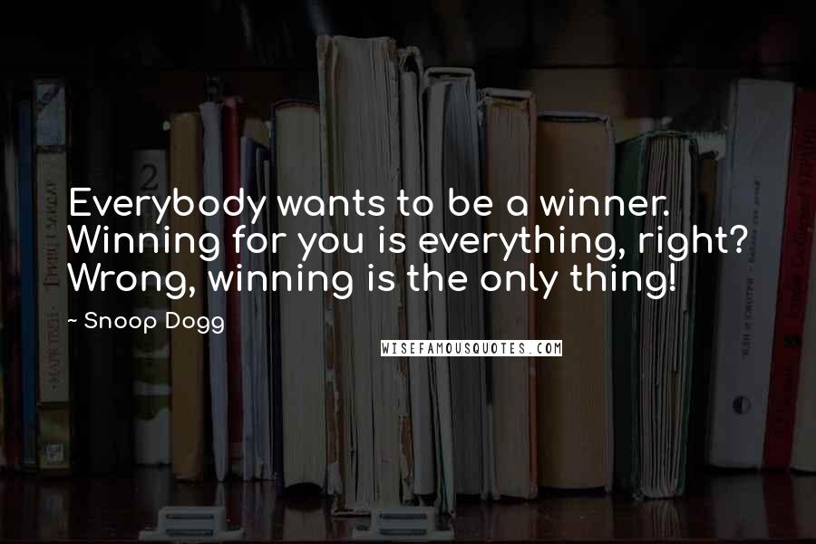 Snoop Dogg Quotes: Everybody wants to be a winner. Winning for you is everything, right? Wrong, winning is the only thing!