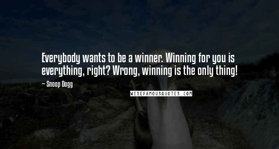 Snoop Dogg Quotes: Everybody wants to be a winner. Winning for you is everything, right? Wrong, winning is the only thing!