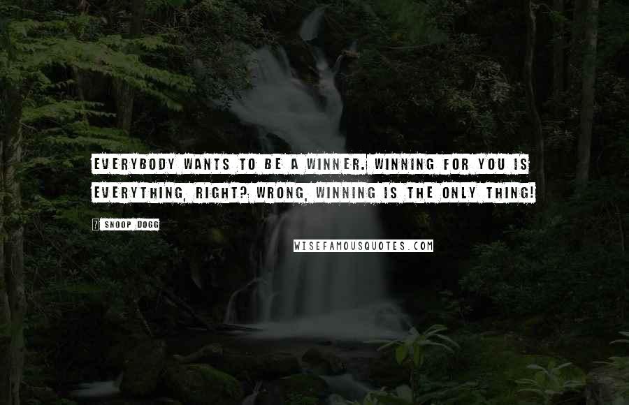 Snoop Dogg Quotes: Everybody wants to be a winner. Winning for you is everything, right? Wrong, winning is the only thing!