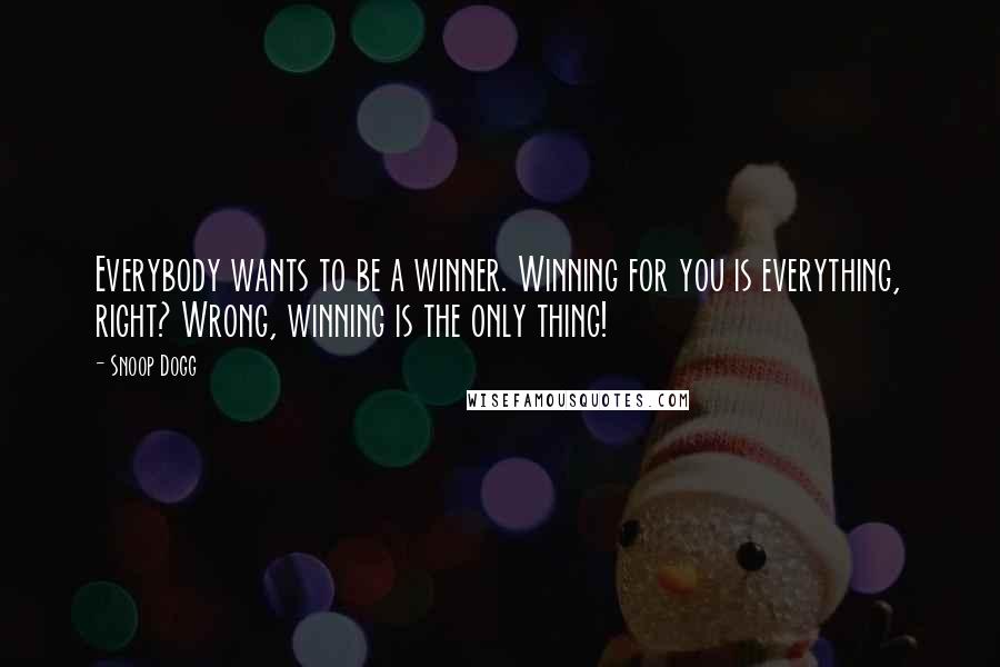 Snoop Dogg Quotes: Everybody wants to be a winner. Winning for you is everything, right? Wrong, winning is the only thing!