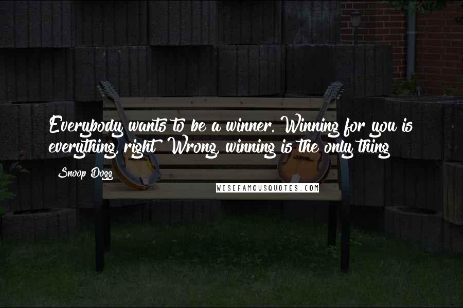 Snoop Dogg Quotes: Everybody wants to be a winner. Winning for you is everything, right? Wrong, winning is the only thing!