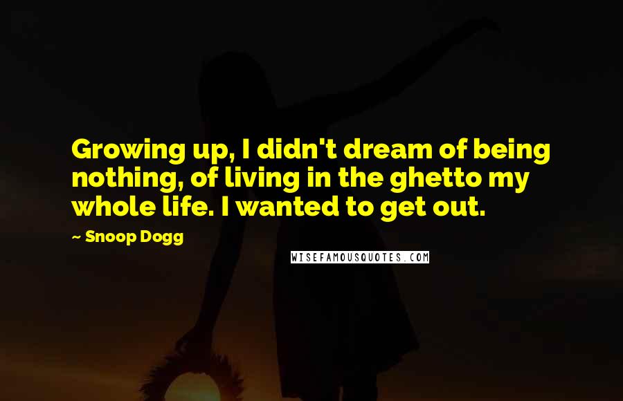 Snoop Dogg Quotes: Growing up, I didn't dream of being nothing, of living in the ghetto my whole life. I wanted to get out.