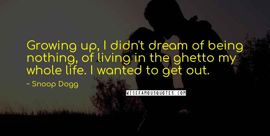 Snoop Dogg Quotes: Growing up, I didn't dream of being nothing, of living in the ghetto my whole life. I wanted to get out.