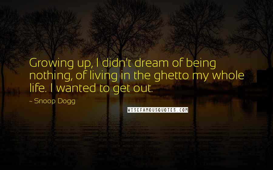 Snoop Dogg Quotes: Growing up, I didn't dream of being nothing, of living in the ghetto my whole life. I wanted to get out.