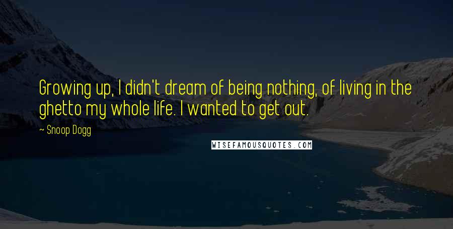 Snoop Dogg Quotes: Growing up, I didn't dream of being nothing, of living in the ghetto my whole life. I wanted to get out.