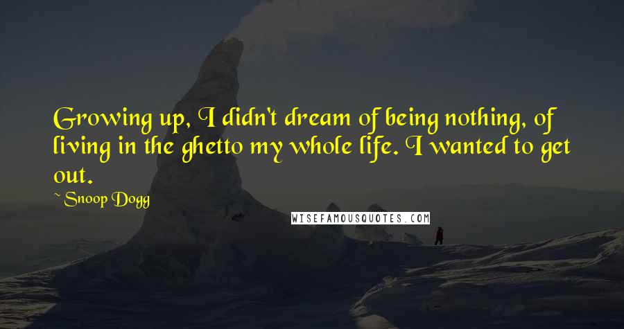 Snoop Dogg Quotes: Growing up, I didn't dream of being nothing, of living in the ghetto my whole life. I wanted to get out.