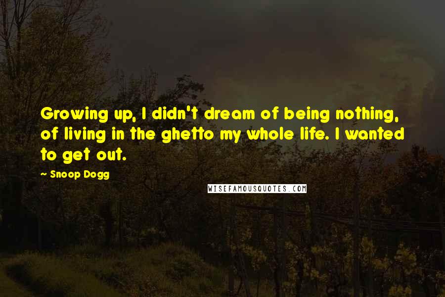 Snoop Dogg Quotes: Growing up, I didn't dream of being nothing, of living in the ghetto my whole life. I wanted to get out.