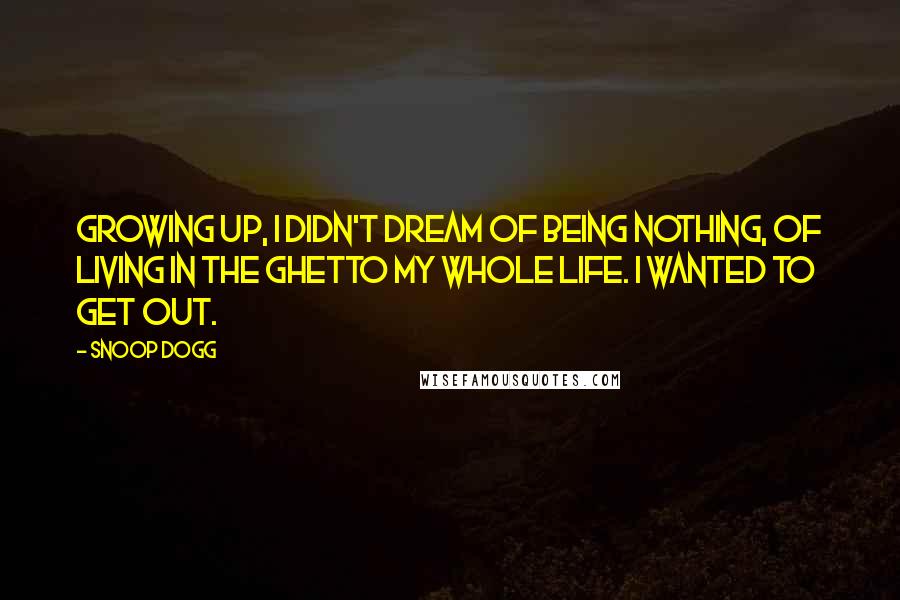 Snoop Dogg Quotes: Growing up, I didn't dream of being nothing, of living in the ghetto my whole life. I wanted to get out.