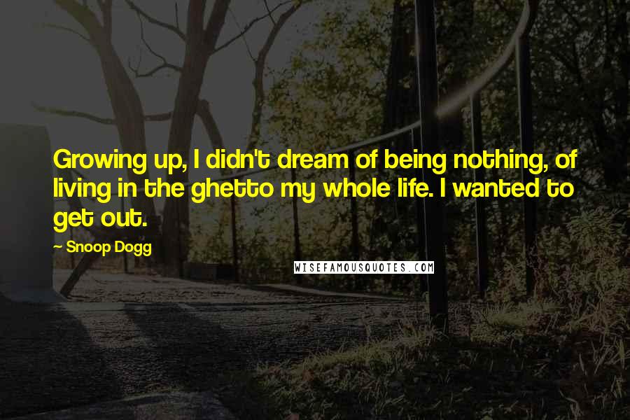 Snoop Dogg Quotes: Growing up, I didn't dream of being nothing, of living in the ghetto my whole life. I wanted to get out.