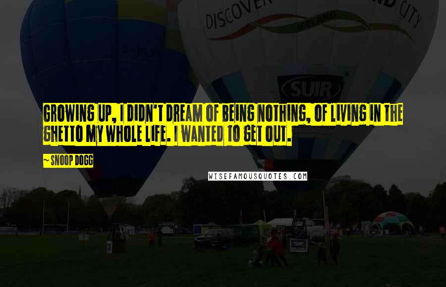 Snoop Dogg Quotes: Growing up, I didn't dream of being nothing, of living in the ghetto my whole life. I wanted to get out.