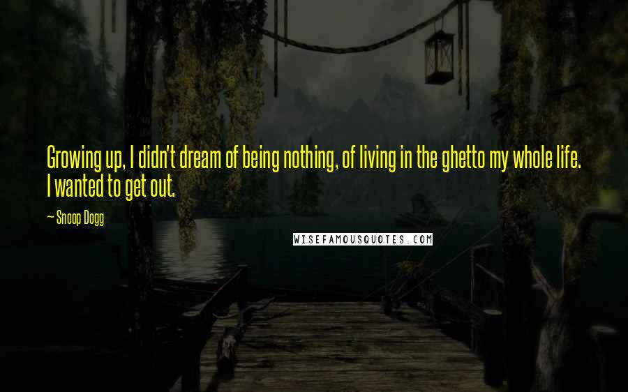 Snoop Dogg Quotes: Growing up, I didn't dream of being nothing, of living in the ghetto my whole life. I wanted to get out.