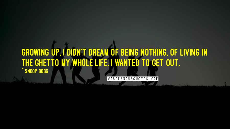 Snoop Dogg Quotes: Growing up, I didn't dream of being nothing, of living in the ghetto my whole life. I wanted to get out.