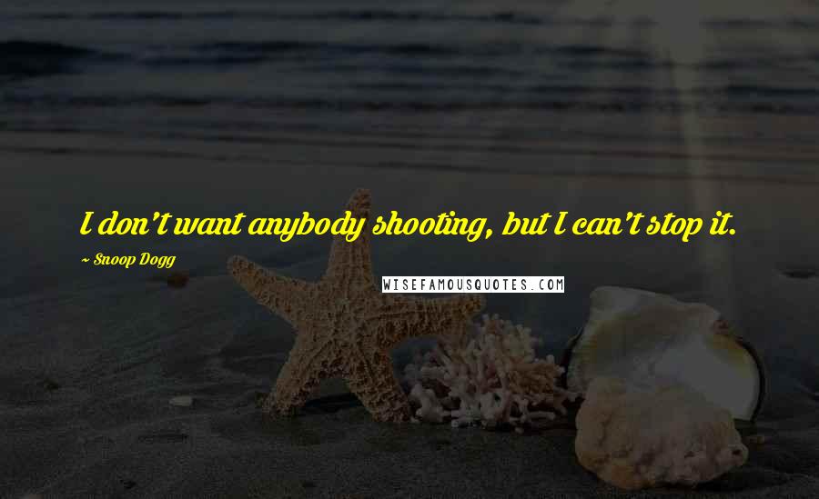 Snoop Dogg Quotes: I don't want anybody shooting, but I can't stop it.