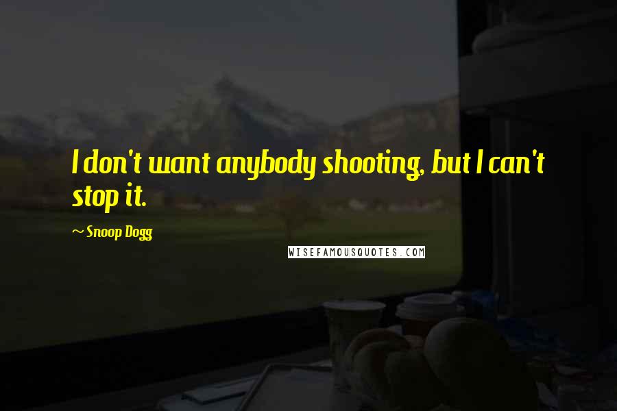 Snoop Dogg Quotes: I don't want anybody shooting, but I can't stop it.
