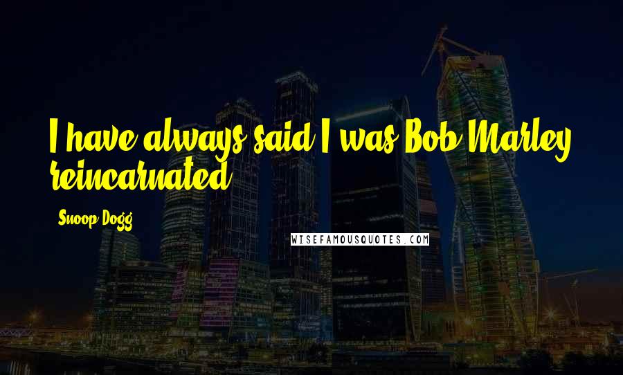 Snoop Dogg Quotes: I have always said I was Bob Marley reincarnated,