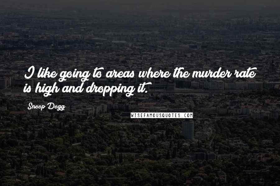 Snoop Dogg Quotes: I like going to areas where the murder rate is high and dropping it.