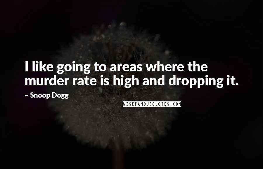 Snoop Dogg Quotes: I like going to areas where the murder rate is high and dropping it.