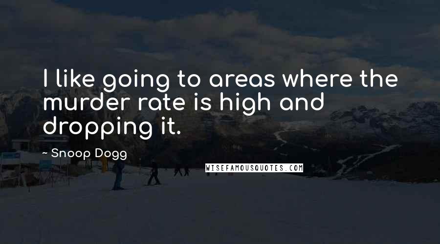 Snoop Dogg Quotes: I like going to areas where the murder rate is high and dropping it.