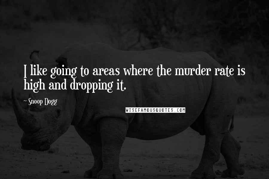 Snoop Dogg Quotes: I like going to areas where the murder rate is high and dropping it.