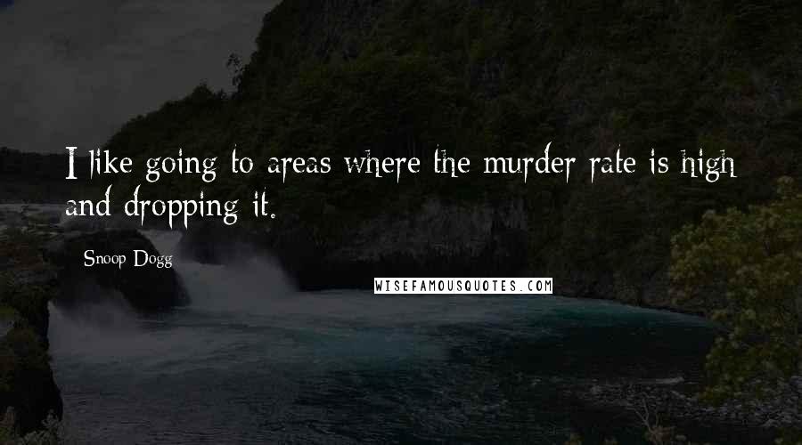 Snoop Dogg Quotes: I like going to areas where the murder rate is high and dropping it.