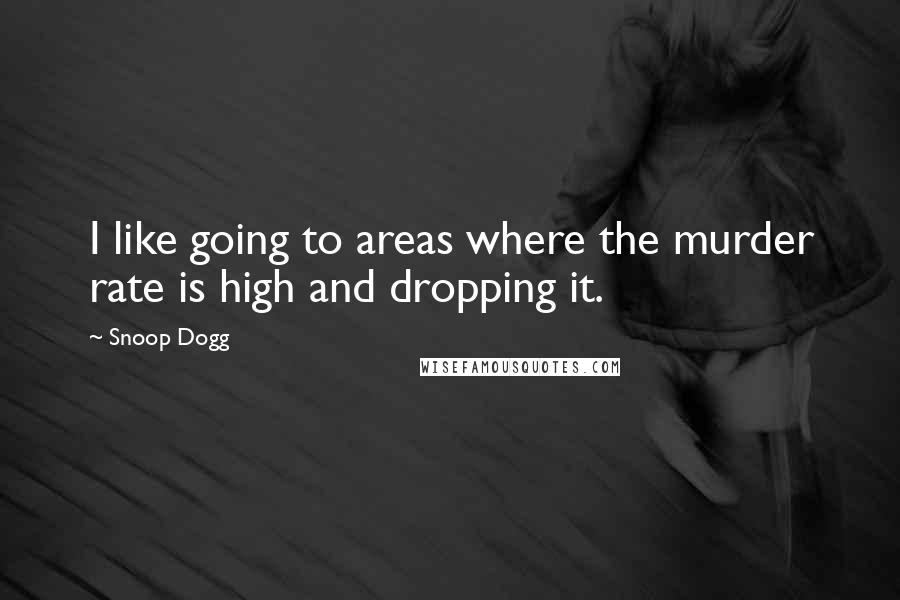 Snoop Dogg Quotes: I like going to areas where the murder rate is high and dropping it.