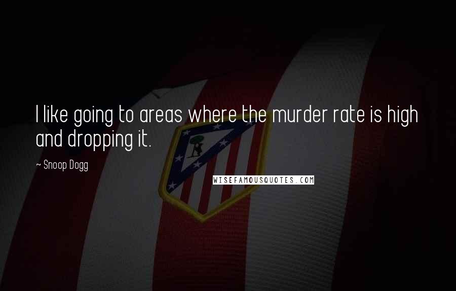 Snoop Dogg Quotes: I like going to areas where the murder rate is high and dropping it.