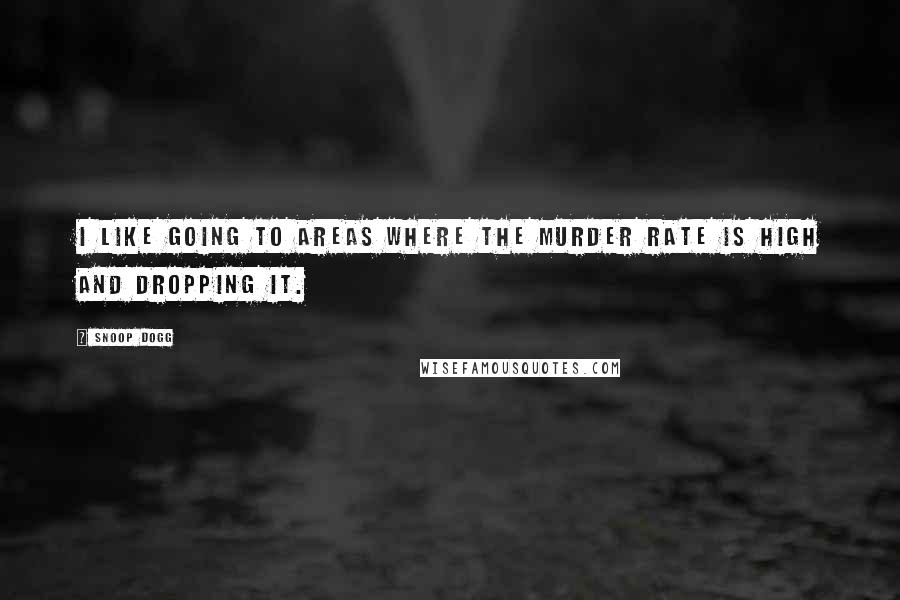 Snoop Dogg Quotes: I like going to areas where the murder rate is high and dropping it.