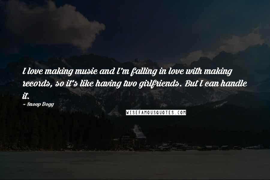 Snoop Dogg Quotes: I love making music and I'm falling in love with making records, so it's like having two girlfriends. But I can handle it.