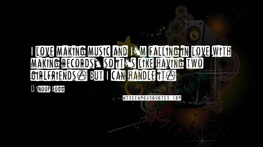 Snoop Dogg Quotes: I love making music and I'm falling in love with making records, so it's like having two girlfriends. But I can handle it.