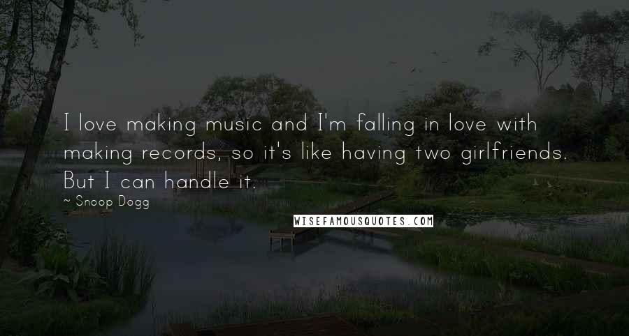 Snoop Dogg Quotes: I love making music and I'm falling in love with making records, so it's like having two girlfriends. But I can handle it.