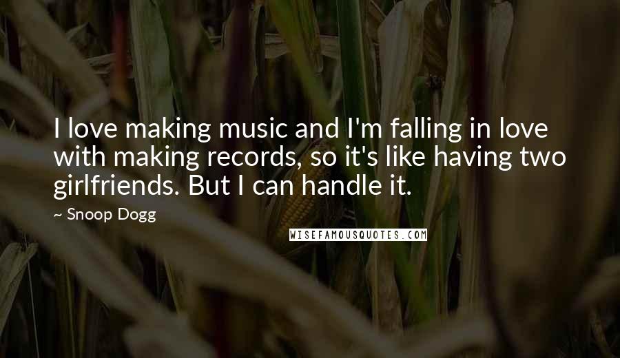 Snoop Dogg Quotes: I love making music and I'm falling in love with making records, so it's like having two girlfriends. But I can handle it.