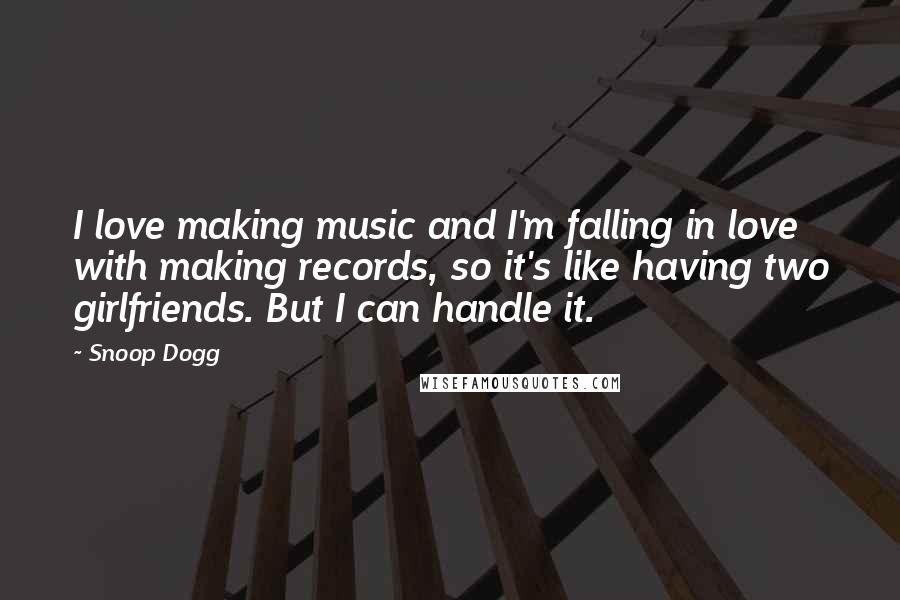 Snoop Dogg Quotes: I love making music and I'm falling in love with making records, so it's like having two girlfriends. But I can handle it.