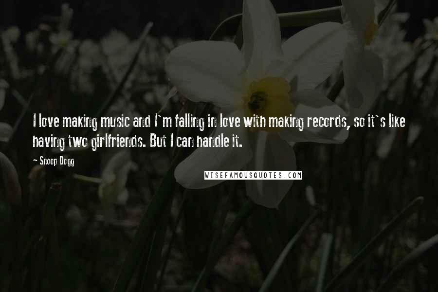 Snoop Dogg Quotes: I love making music and I'm falling in love with making records, so it's like having two girlfriends. But I can handle it.