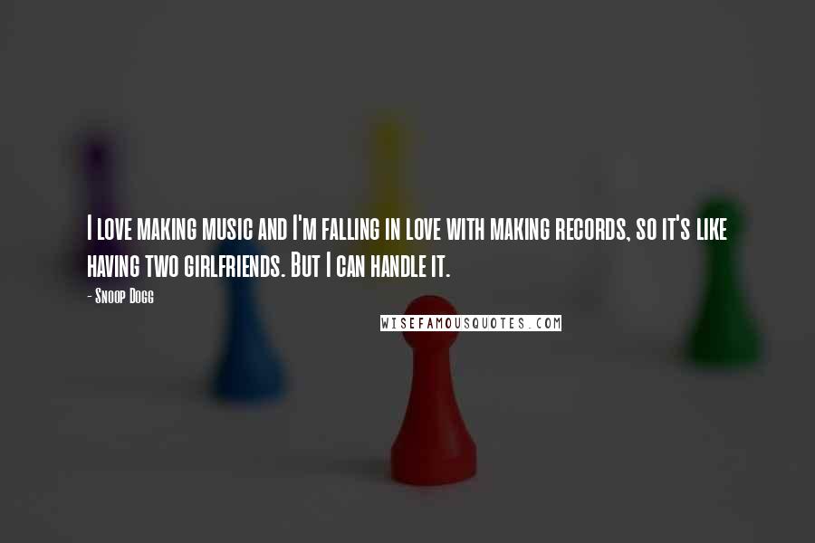 Snoop Dogg Quotes: I love making music and I'm falling in love with making records, so it's like having two girlfriends. But I can handle it.