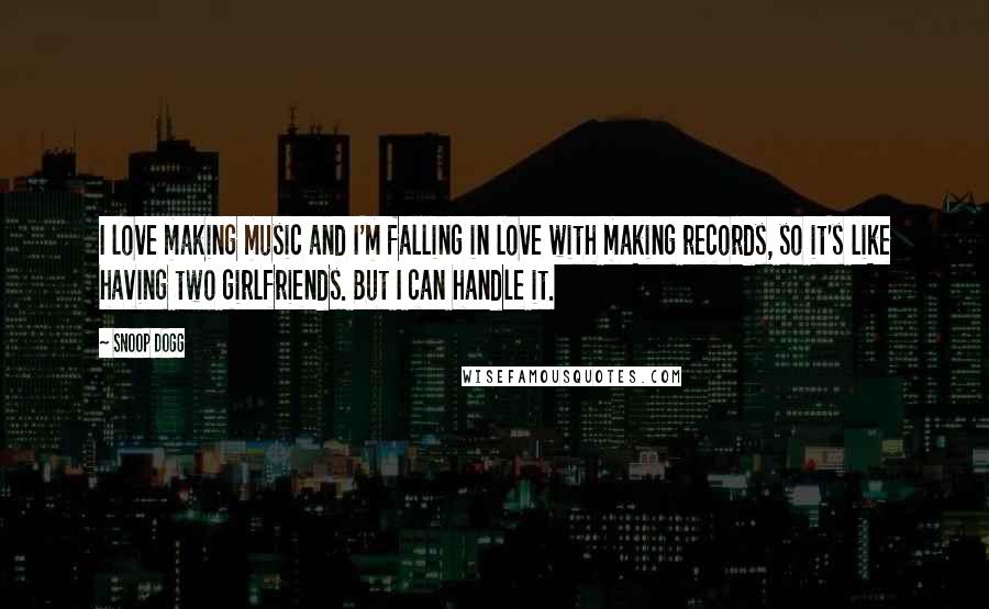 Snoop Dogg Quotes: I love making music and I'm falling in love with making records, so it's like having two girlfriends. But I can handle it.