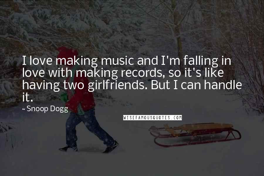 Snoop Dogg Quotes: I love making music and I'm falling in love with making records, so it's like having two girlfriends. But I can handle it.