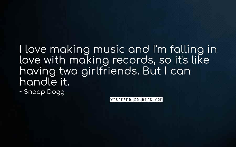 Snoop Dogg Quotes: I love making music and I'm falling in love with making records, so it's like having two girlfriends. But I can handle it.