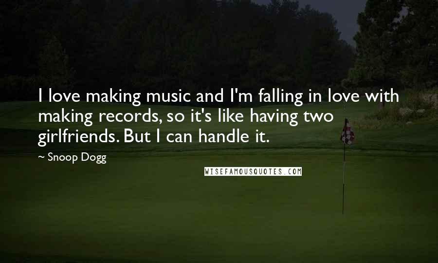 Snoop Dogg Quotes: I love making music and I'm falling in love with making records, so it's like having two girlfriends. But I can handle it.