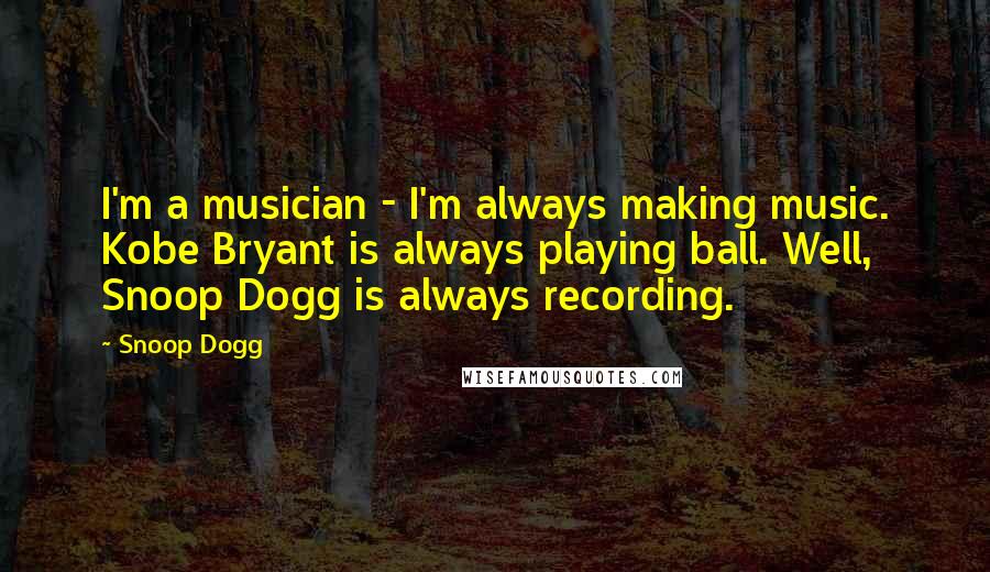 Snoop Dogg Quotes: I'm a musician - I'm always making music. Kobe Bryant is always playing ball. Well, Snoop Dogg is always recording.