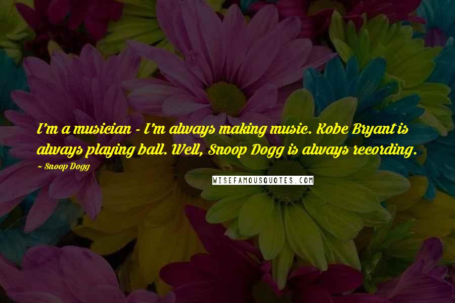 Snoop Dogg Quotes: I'm a musician - I'm always making music. Kobe Bryant is always playing ball. Well, Snoop Dogg is always recording.