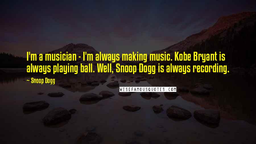 Snoop Dogg Quotes: I'm a musician - I'm always making music. Kobe Bryant is always playing ball. Well, Snoop Dogg is always recording.