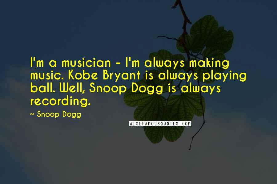 Snoop Dogg Quotes: I'm a musician - I'm always making music. Kobe Bryant is always playing ball. Well, Snoop Dogg is always recording.