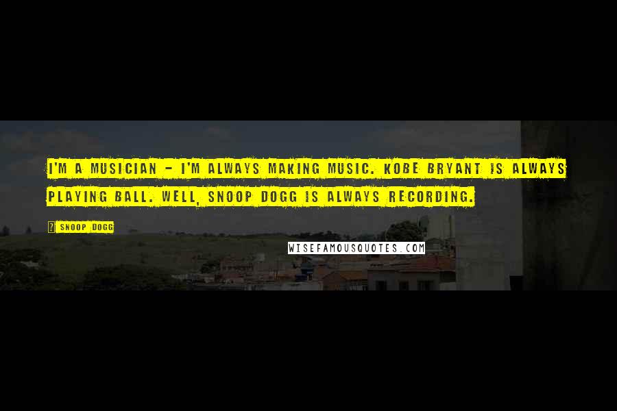 Snoop Dogg Quotes: I'm a musician - I'm always making music. Kobe Bryant is always playing ball. Well, Snoop Dogg is always recording.